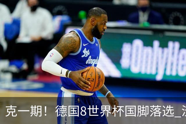 克一期！德国8世界杯国脚落选 渣叔：把这面旗赢回来